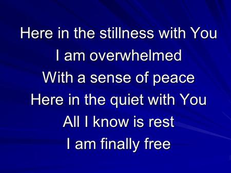 Here in the stillness with You I am overwhelmed With a sense of peace Here in the quiet with You All I know is rest I am finally free.