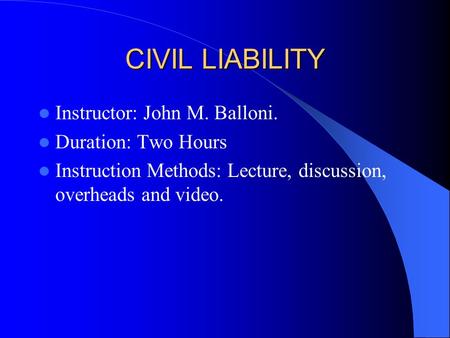 CIVIL LIABILITY Instructor: John M. Balloni. Duration: Two Hours Instruction Methods: Lecture, discussion, overheads and video.