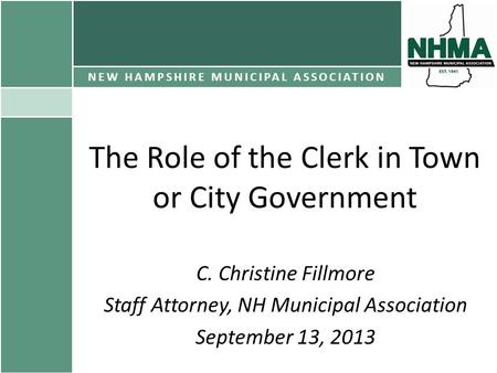 The Role of the Clerk in Town or City Government C. Christine Fillmore Staff Attorney, NH Municipal Association September 13, 2013 NEW HAMPSHIRE MUNICIPAL.