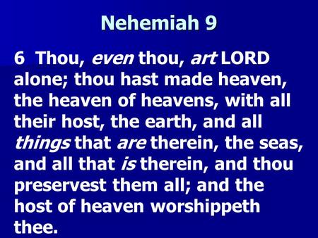 Nehemiah 9 6 Thou, even thou, art LORD alone; thou hast made heaven, the heaven of heavens, with all their host, the earth, and all things that are therein,