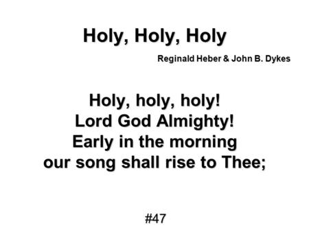 Holy, Holy, Holy Holy, holy, holy! Lord God Almighty! Early in the morning our song shall rise to Thee; Reginald Heber & John B. Dykes #47.