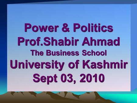 Power & Politics Prof.Shabir Ahmad The Business School University of Kashmir Sept 03, 2010.