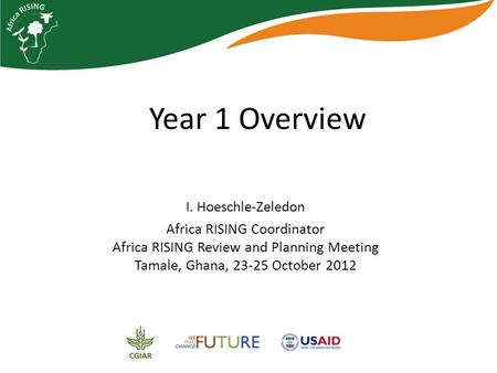 Year 1 Overview I. Hoeschle-Zeledon Africa RISING Coordinator Africa RISING Review and Planning Meeting Tamale, Ghana, 23-25 October 2012.
