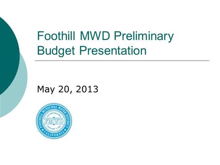 Foothill MWD Preliminary Budget Presentation May 20, 2013.