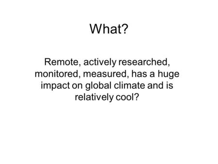 What? Remote, actively researched, monitored, measured, has a huge impact on global climate and is relatively cool?