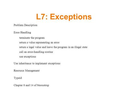 L7: Exceptions Problem Description Error Handling –terminate the program –return a value representing an error –return a legal value and leave the program.