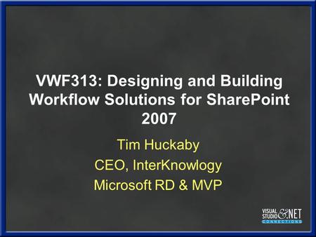 VWF313: Designing and Building Workflow Solutions for SharePoint 2007 Tim Huckaby CEO, InterKnowlogy Microsoft RD & MVP.