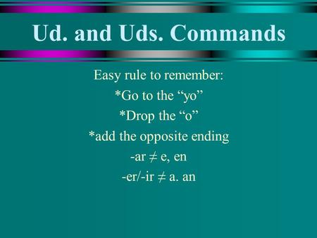 Ud. and Uds. Commands Easy rule to remember: *Go to the yo *Drop the o *add the opposite ending -ar e, en -er/-ir a. an.