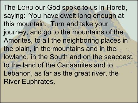 The LORD our God spoke to us in Horeb, saying: ‘You have dwelt long enough at this mountain. Turn and take your journey, and go to the mountains of the.