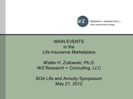 MAIN EVENTS in the Life Insurance Marketplace Walter H. Zultowski, Ph.D. WZ Research + Consulting, LLC SOA Life and Annuity Symposium May 21, 2012.