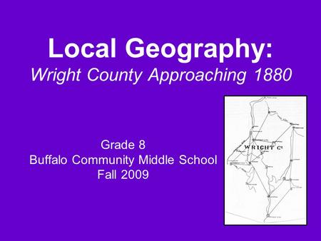 Local Geography: Wright County Approaching 1880 Grade 8 Buffalo Community Middle School Fall 2009.