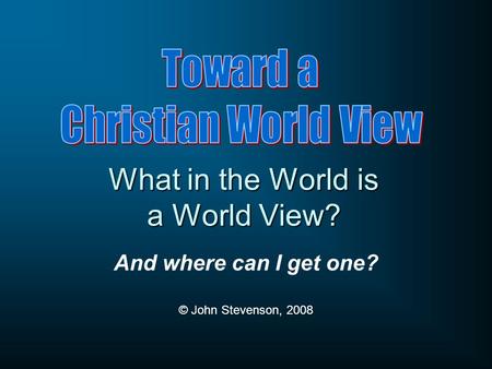 What in the World is a World View? And where can I get one? © John Stevenson, 2008.