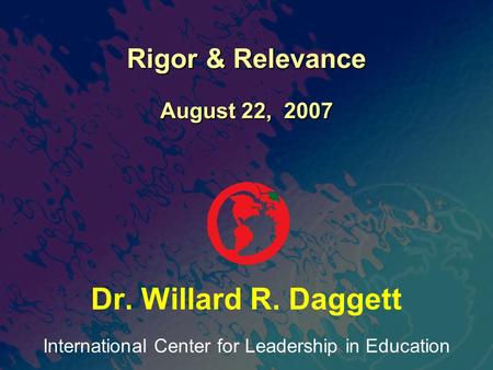 International Center for Leadership in Education Dr. Willard R. Daggett Rigor & Relevance August 22, 2007.