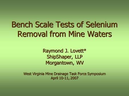 Bench Scale Tests of Selenium Removal from Mine Waters Raymond J. Lovett* ShipShaper, LLP Morgantown, WV West Virginia Mine Drainage Task Force Symposium.