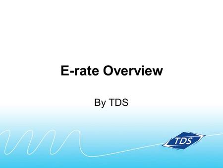 E-rate Overview By TDS. Whats included in this E-rate overview: Quick summary Key steps in the process Timing Terms Contact information.