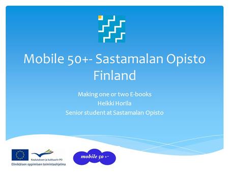 Mobile 50+- Sastamalan Opisto Finland Making one or two E-books Heikki Horila Senior student at Sastamalan Opisto.