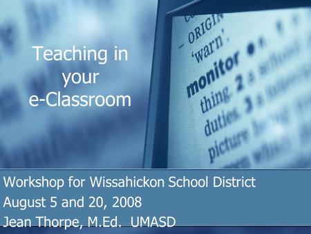 Teaching in your e-Classroom Workshop for Wissahickon School District August 5 and 20, 2008 Jean Thorpe, M.Ed. UMASD.
