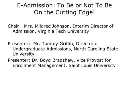E-Admission: To Be or Not To Be On the Cutting Edge! Chair: Mrs. Mildred Johnson, Interim Director of Admission, Virginia Tech University Presenter: Mr.