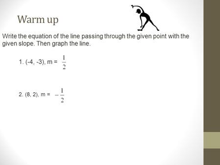 Warm up Write the equation of the line passing through the given point with the given slope. Then graph the line. 1. (-4, -3), m = 2. (8, 2), m =