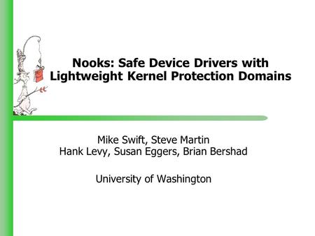 Nooks: Safe Device Drivers with Lightweight Kernel Protection Domains Mike Swift, Steve Martin Hank Levy, Susan Eggers, Brian Bershad University of Washington.