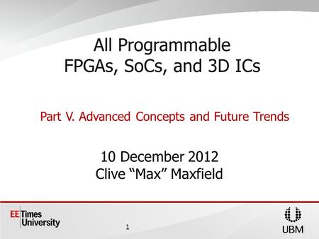 10 December 2012 Clive Max Maxfield All Programmable FPGAs, SoCs, and 3D ICs Part V. Advanced Concepts and Future Trends 1.