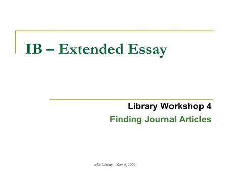 ASM Library - Nov. 6, 2009 IB – Extended Essay Library Workshop 4 Finding Journal Articles.