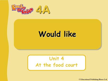 4A Would like Unit 4 At the food court © Educational Publishing House Ltd.