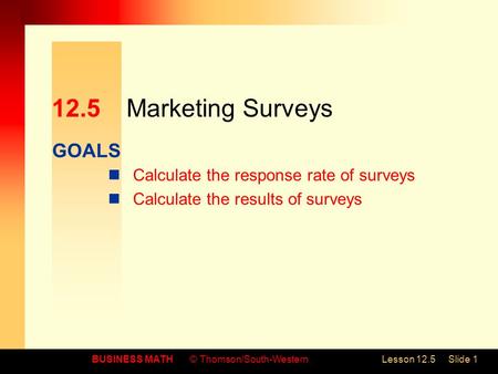 GOALS BUSINESS MATH© Thomson/South-WesternLesson 12.5Slide 1 12.5Marketing Surveys Calculate the response rate of surveys Calculate the results of surveys.