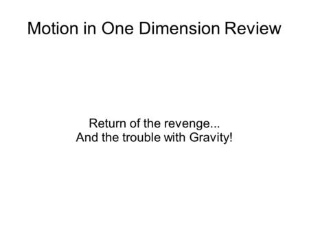 Motion in One Dimension Review Return of the revenge... And the trouble with Gravity!