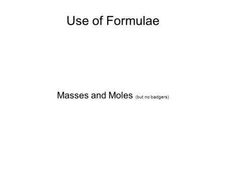 Use of Formulae Masses and Moles (but no badgers).