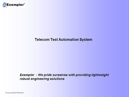 © Copyright 2007 Exempler Telecom Test Automation System Exempler - We pride ourselves with providing lightweight robust engineering solutions.