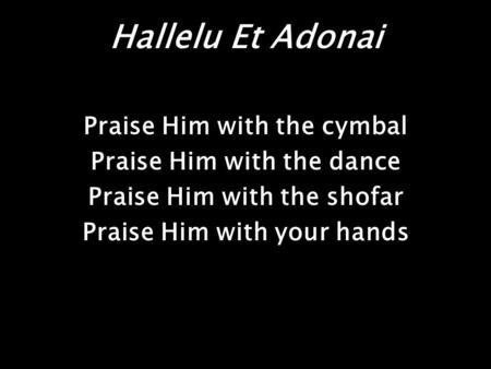 Hallelu Et Adonai Praise Him with the cymbal Praise Him with the dance Praise Him with the shofar Praise Him with your hands.