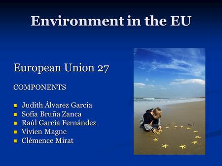 Environment in the EU European Union 27 COMPONENTS Judith Álvarez García Judith Álvarez García Sofía Bruña Zanca Sofía Bruña Zanca Raúl García Fernández.