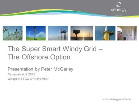 Www.senergyworld.com The Super Smart Windy Grid – The Offshore Option Presentation by Peter McGarley RenewableUK 2010 Glasgow SECC 3 rd November.