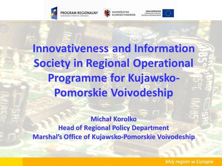 Mój region w Europie Innovativeness and Information Society in Regional Operational Programme for Kujawsko- Pomorskie Voivodeship Michał Korolko Head of.