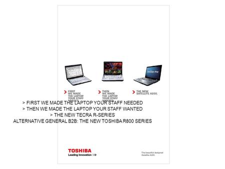 > FIRST WE MADE THE LAPTOP YOUR STAFF NEEDED > THEN WE MADE THE LAPTOP YOUR STAFF WANTED > THE NEW TECRA R-SERIES ALTERNATIVE GENERAL B2B: THE NEW TOSHIBA.