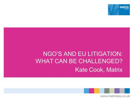 NGOS AND EU LITIGATION: WHAT CAN BE CHALLENGED? Kate Cook, Matrix.