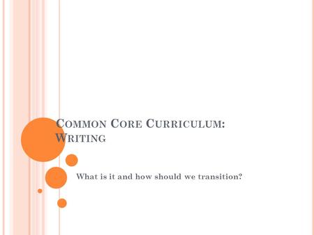 C OMMON C ORE C URRICULUM : W RITING What is it and how should we transition?