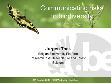 30 th October 2006 - RISK Workshop - Banchory Communicating risks to biodiversity Jurgen Tack Belgian Biodiversity Platform Research Institute for Nature.