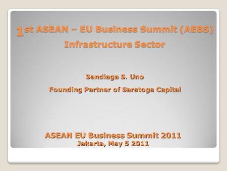 1 st ASEAN – EU Business Summit (AEBS) Infrastructure Sector Sandiaga S. Uno Founding Partner of Saratoga Capital ASEAN EU Business Summit 2011 Jakarta,