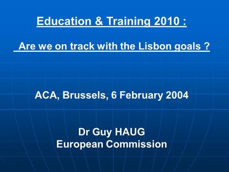 Education & Training 2010 : Are we on track with the Lisbon goals ? ACA, Brussels, 6 February 2004 Dr Guy HAUG European Commission.