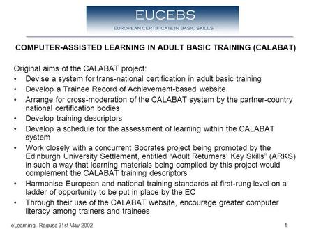 ELearning - Ragusa 31st May 20021 COMPUTER-ASSISTED LEARNING IN ADULT BASIC TRAINING (CALABAT) Original aims of the CALABAT project: Devise a system for.