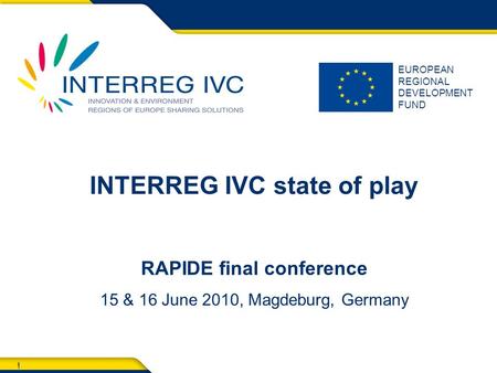 1 EUROPEAN REGIONAL DEVELOPMENT FUND 1 INTERREG IVC state of play RAPIDE final conference 15 & 16 June 2010, Magdeburg, Germany.