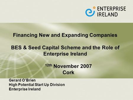 Financing New and Expanding Companies BES & Seed Capital Scheme and the Role of Enterprise Ireland 12th November 2007 Cork Gerard OBrien High Potential.