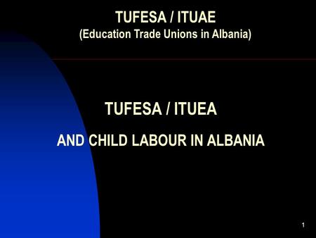 1 TUFESA / ITUEA AND CHILD LABOUR IN ALBANIA TUFESA / ITUAE (Education Trade Unions in Albania)
