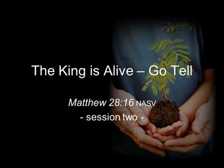 The King is Alive – Go Tell Matthew 28:16 NASV - session two -