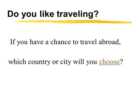 Do you like traveling? If you have a chance to travel abroad, which country or city will you choose?choose.