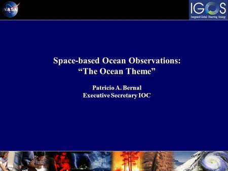Space-based Ocean Observations: The Ocean Theme Patricio A. Bernal Executive Secretary IOC Space-based Ocean Observations: The Ocean Theme Patricio A.