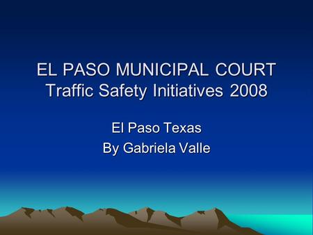 EL PASO MUNICIPAL COURT Traffic Safety Initiatives 2008 El Paso Texas By Gabriela Valle.
