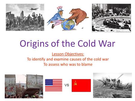 Origins of the Cold War Lesson Objectives: To identify and examine causes of the cold war To assess who was to blame VS.